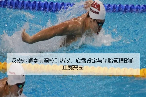 汉密尔顿赛前调校引热议：底盘设定与轮胎管理影响正赛突围